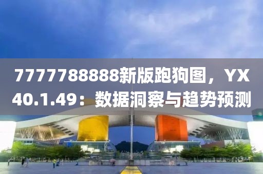 7777788888新版跑狗圖，YX40.1.49：數(shù)據(jù)洞察與趨勢(shì)預(yù)測(cè)