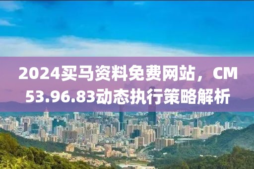 2024買馬資料免費網(wǎng)站，CM53.96.83動態(tài)執(zhí)行策略解析