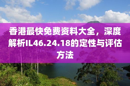 香港最快免費資料大全，深度解析IL46.24.18的定性與評估方法