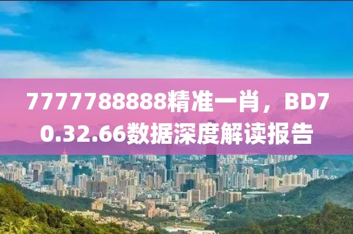 7777788888精準(zhǔn)一肖，BD70.32.66數(shù)據(jù)深度解讀報(bào)告