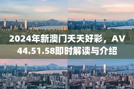 2024年新澳門夭夭好彩，AV44.51.58即時解讀與介紹