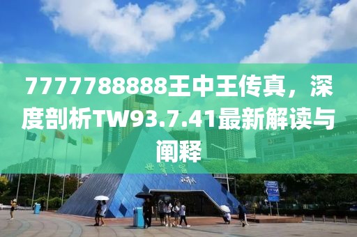 7777788888王中王傳真，深度剖析TW93.7.41最新解讀與闡釋