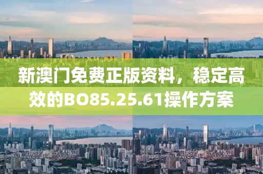 新澳門免費(fèi)正版資料，穩(wěn)定高效的BO85.25.61操作方案
