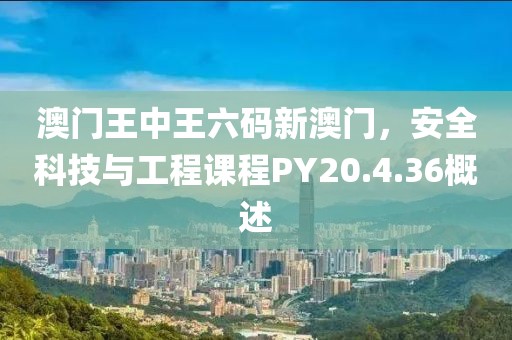 澳門王中王六碼新澳門，安全科技與工程課程PY20.4.36概述