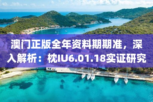 澳門正版全年資料期期準(zhǔn)，深入解析：枕IU6.01.18實(shí)證研究