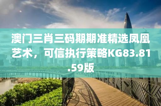 澳門三肖三碼期期準精選鳳凰藝術，可信執(zhí)行策略KG83.81.59版