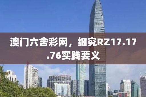 澳門六舍彩網(wǎng)，細(xì)究RZ17.17.76實(shí)踐要義