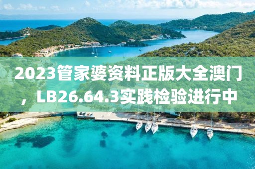 2023管家婆資料正版大全澳門，LB26.64.3實踐檢驗進行中