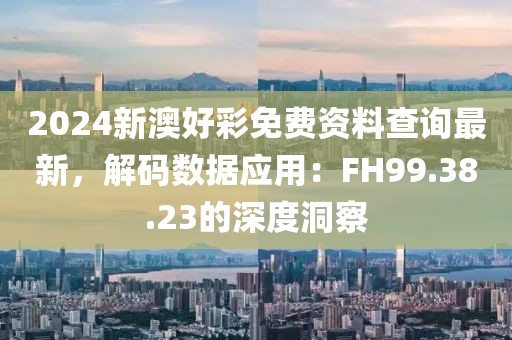 2024新澳好彩免費(fèi)資料查詢最新，解碼數(shù)據(jù)應(yīng)用：FH99.38.23的深度洞察