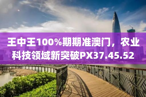 王中王100%期期準(zhǔn)澳門，農(nóng)業(yè)科技領(lǐng)域新突破PX37.45.52