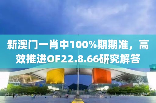 新澳門一肖中100%期期準(zhǔn)，高效推進(jìn)OF22.8.66研究解答