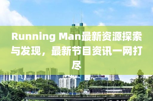 Running Man最新資源探索與發(fā)現(xiàn)，最新節(jié)目資訊一網打盡