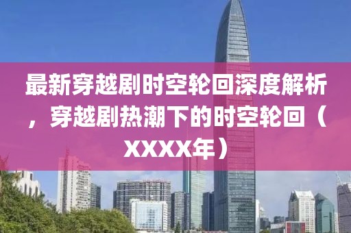 最新穿越劇時(shí)空輪回深度解析，穿越劇熱潮下的時(shí)空輪回（XXXX年）