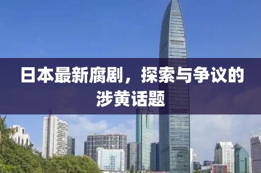 日本最新腐劇，探索與爭議的涉黃話題