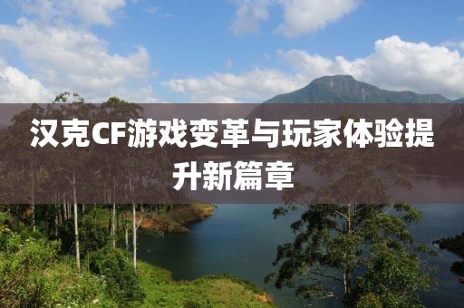 漢克CF游戲變革與玩家體驗(yàn)提升新篇章