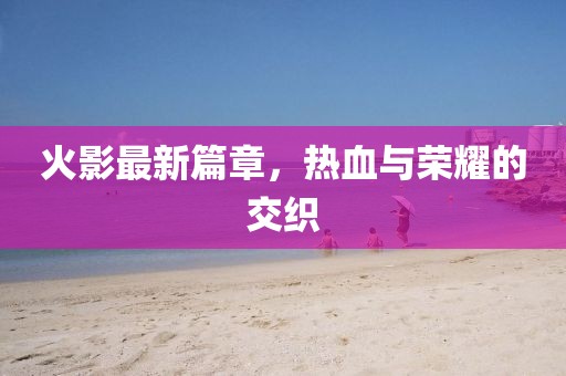火影最新篇章，熱血與榮耀的交織