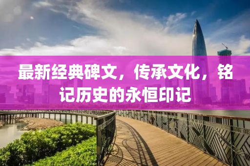 最新經(jīng)典碑文，傳承文化，銘記歷史的永恒印記