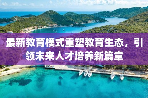 最新教育模式重塑教育生態(tài)，引領未來人才培養(yǎng)新篇章