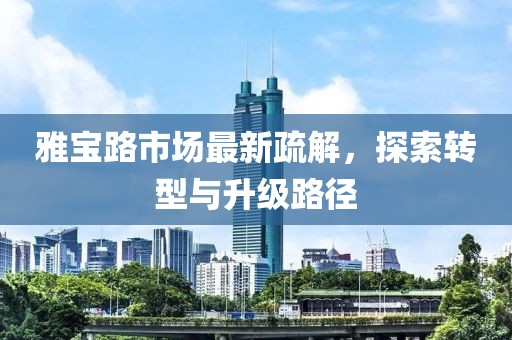 雅寶路市場(chǎng)最新疏解，探索轉(zhuǎn)型與升級(jí)路徑