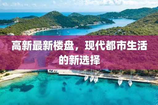 高新最新樓盤，現(xiàn)代都市生活的新選擇