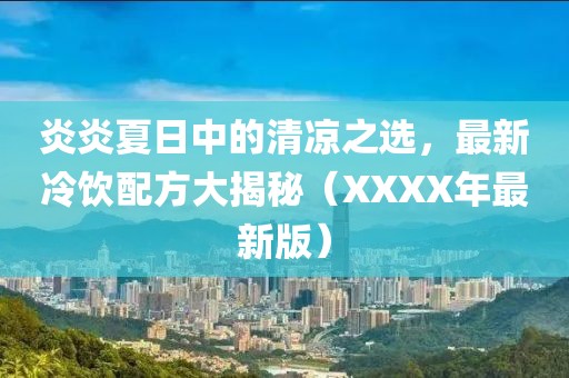 炎炎夏日中的清涼之選，最新冷飲配方大揭秘（XXXX年最新版）