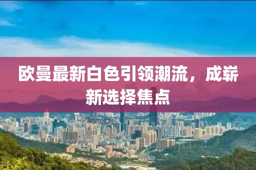 歐曼最新白色引領(lǐng)潮流，成嶄新選擇焦點(diǎn)