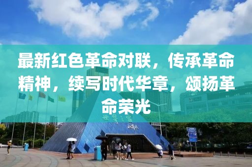 最新紅色革命對聯(lián)，傳承革命精神，續(xù)寫時代華章，頌揚革命榮光