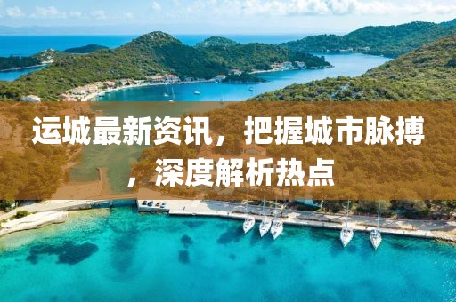 運(yùn)城最新資訊，把握城市脈搏，深度解析熱點(diǎn)