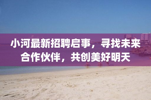 小河最新招聘啟事，尋找未來合作伙伴，共創(chuàng)美好明天