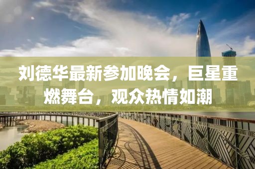 劉德華最新參加晚會(huì)，巨星重燃舞臺(tái)，觀眾熱情如潮