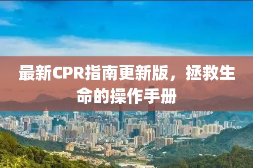 最新CPR指南更新版，拯救生命的操作手冊(cè)