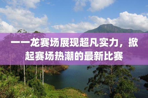 一一龍賽場展現(xiàn)超凡實力，掀起賽場熱潮的最新比賽