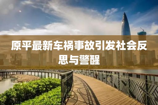 原平最新車禍?zhǔn)鹿室l(fā)社會(huì)反思與警醒