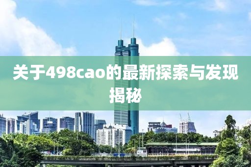 關于498cao的最新探索與發(fā)現(xiàn)揭秘
