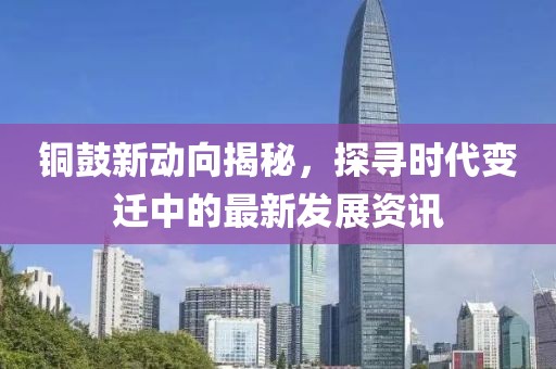 銅鼓新動(dòng)向揭秘，探尋時(shí)代變遷中的最新發(fā)展資訊