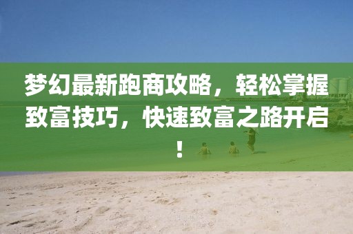 夢幻最新跑商攻略，輕松掌握致富技巧，快速致富之路開啟！