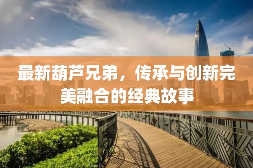 最新葫蘆兄弟，傳承與創(chuàng)新完美融合的經(jīng)典故事