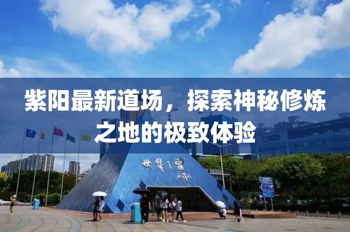 紫陽(yáng)最新道場(chǎng)，探索神秘修煉之地的極致體驗(yàn)