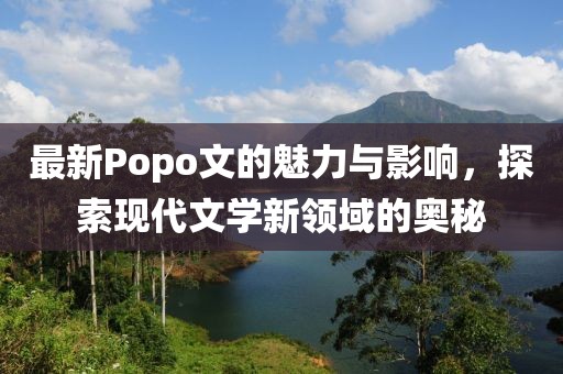最新Popo文的魅力與影響，探索現(xiàn)代文學(xué)新領(lǐng)域的奧秘