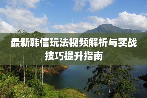 最新韓信玩法視頻解析與實(shí)戰(zhàn)技巧提升指南