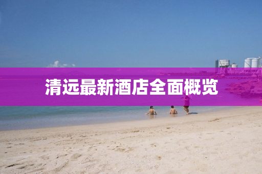 清遠(yuǎn)最新酒店全面概覽
