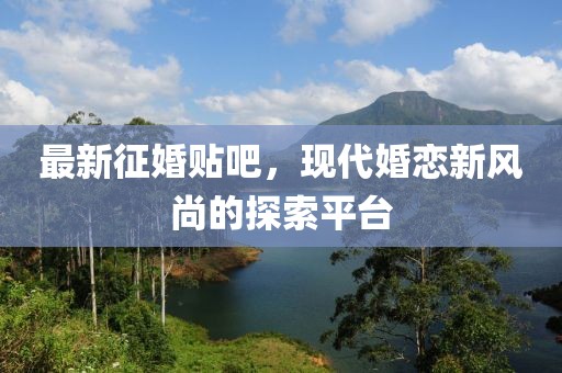 最新征婚貼吧，現(xiàn)代婚戀新風(fēng)尚的探索平臺(tái)