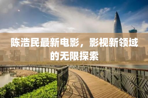 陳浩民最新電影，影視新領(lǐng)域的無(wú)限探索