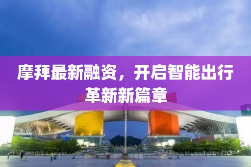 摩拜最新融資，開(kāi)啟智能出行革新新篇章