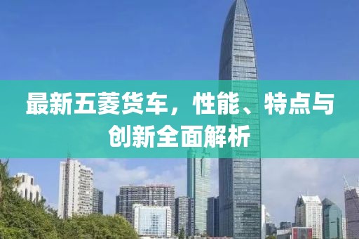 最新五菱貨車，性能、特點與創(chuàng)新全面解析