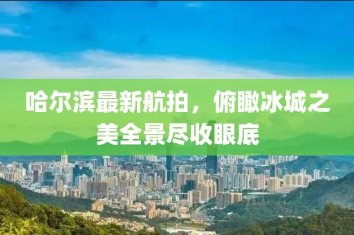 哈爾濱最新航拍，俯瞰冰城之美全景盡收眼底