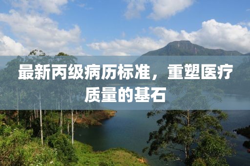 最新丙級病歷標準，重塑醫(yī)療質量的基石