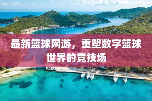 最新籃球網游，重塑數(shù)字籃球世界的競技場
