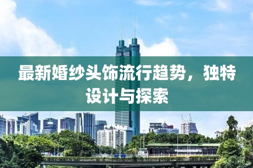 最新婚紗頭飾流行趨勢(shì)，獨(dú)特設(shè)計(jì)與探索