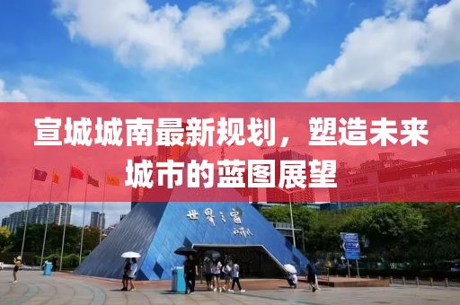 宣城城南最新規(guī)劃，塑造未來城市的藍圖展望